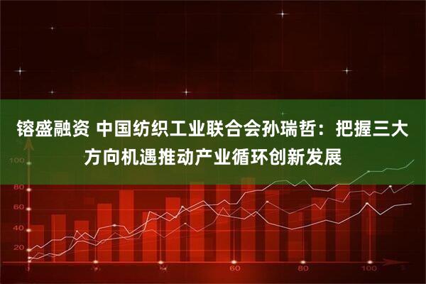 镕盛融资 中国纺织工业联合会孙瑞哲：把握三大方向机遇推动产业循环创新发展