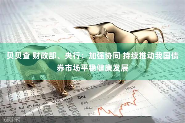贝贝查 财政部、央行：加强协同 持续推动我国债券市场平稳健康发展