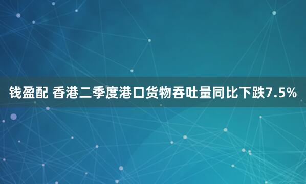 钱盈配 香港二季度港口货物吞吐量同比下跌7.5%