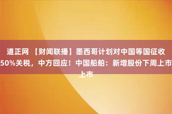 道正网 【财闻联播】墨西哥计划对中国等国征收50%关税，中方回应！中国船舶：新增股份下周上市