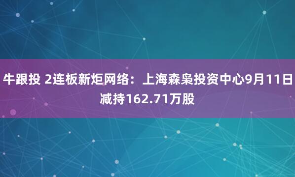 牛跟投 2连板新炬网络：上海森枭投资中心9月11日减持162.71万股
