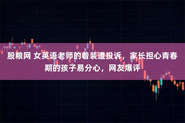 股粮网 女英语老师的着装遭投诉，家长担心青春期的孩子易分心，网友爆评