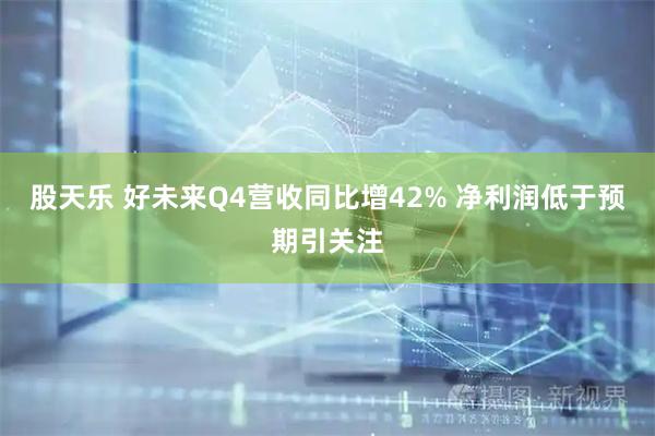 股天乐 好未来Q4营收同比增42% 净利润低于预期引关注