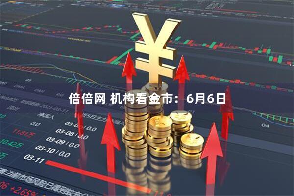 倍倍网 机构看金市：6月6日