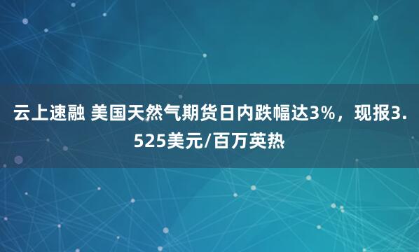 云上速融 美国天然气期货日内跌幅达3%，现报3.525美元/百万英热