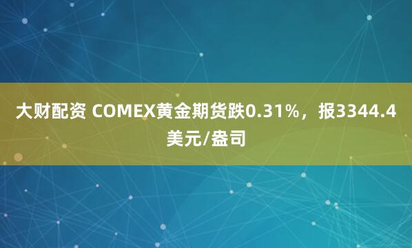 大财配资 COMEX黄金期货跌0.31%，报3344.4美元/盎司
