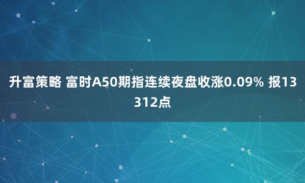 升富策略 富时A50期指连续夜盘收涨0.09% 报13312点