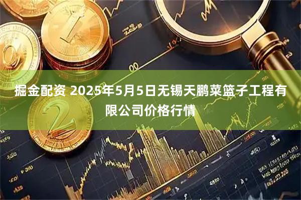 掘金配资 2025年5月5日无锡天鹏菜篮子工程有限公司价格行情