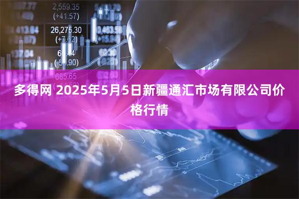 多得网 2025年5月5日新疆通汇市场有限公司价格行情