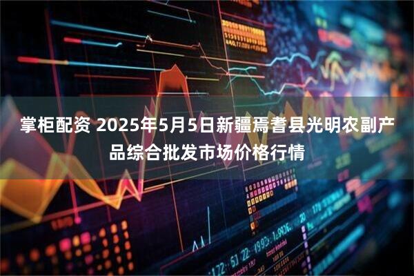 掌柜配资 2025年5月5日新疆焉耆县光明农副产品综合批发市场价格行情