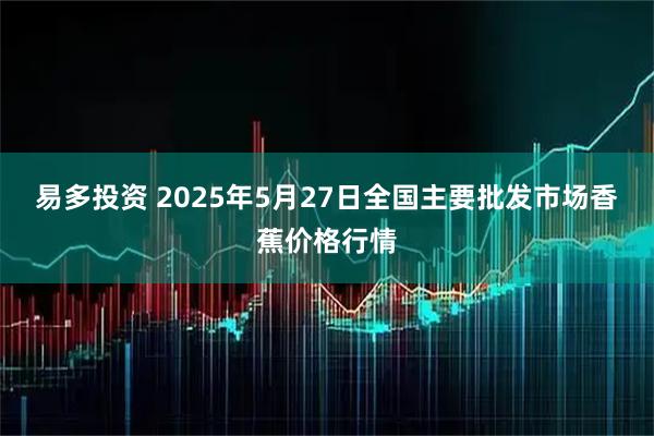 易多投资 2025年5月27日全国主要批发市场香蕉价格行情