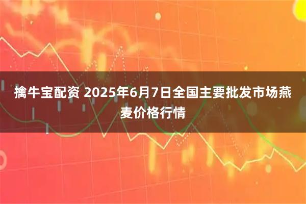 擒牛宝配资 2025年6月7日全国主要批发市场燕麦价格行情