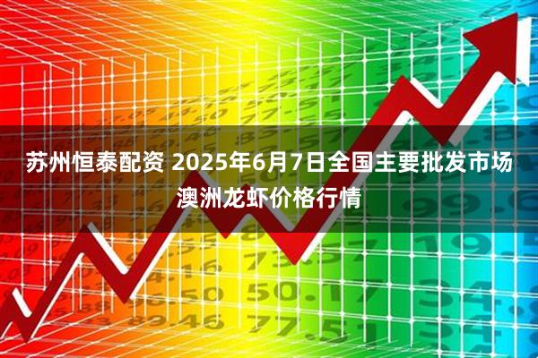 苏州恒泰配资 2025年6月7日全国主要批发市场澳洲龙虾价格行情