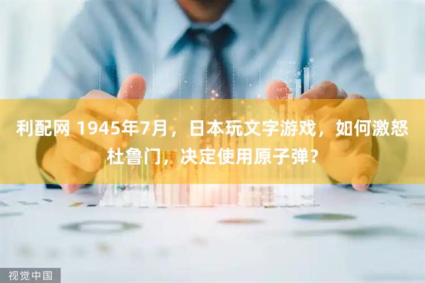 利配网 1945年7月，日本玩文字游戏，如何激怒杜鲁门，决定使用原子弹？
