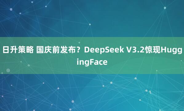 日升策略 国庆前发布？DeepSeek V3.2惊现HuggingFace