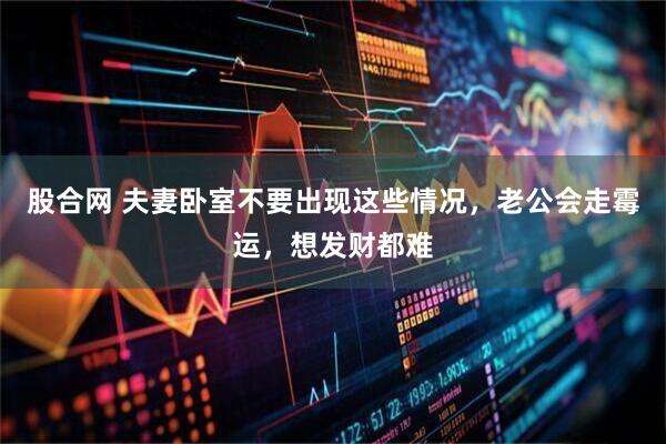 股合网 夫妻卧室不要出现这些情况，老公会走霉运，想发财都难