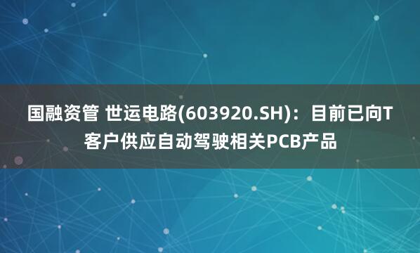 国融资管 世运电路(603920.SH)：目前已向T客户供应自动驾驶相关PCB产品