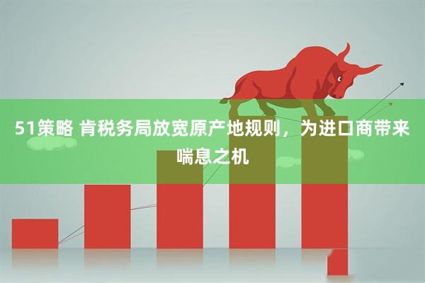 51策略 肯税务局放宽原产地规则，为进口商带来喘息之机