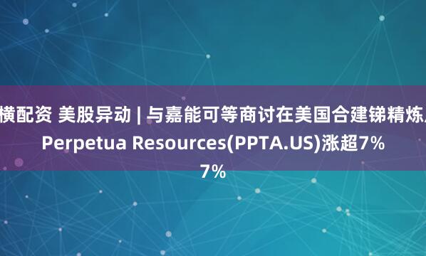 纵横配资 美股异动 | 与嘉能可等商讨在美国合建锑精炼厂 Perpetua Resources(PPTA.US)涨超7%