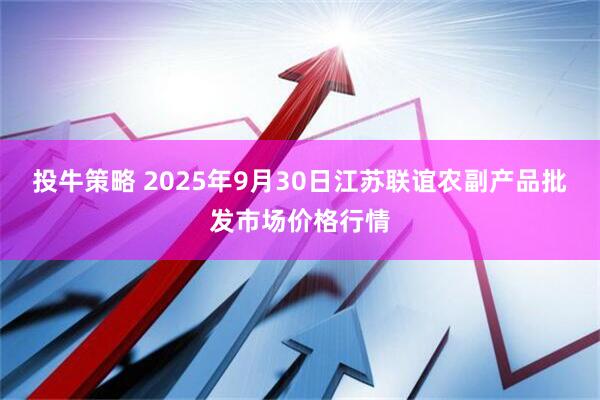 投牛策略 2025年9月30日江苏联谊农副产品批发市场价格行情