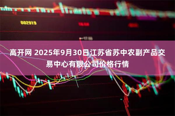 高开网 2025年9月30日江苏省苏中农副产品交易中心有限公司价格行情