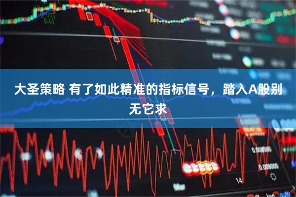 大圣策略 有了如此精准的指标信号，踏入A股别无它求
