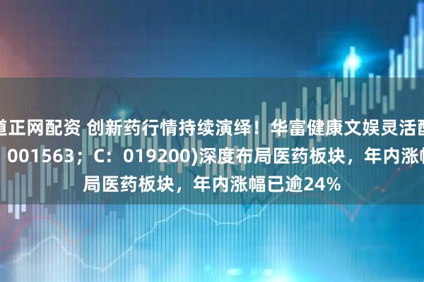 道正网配资 创新药行情持续演绎！华富健康文娱灵活配置混合(A：001563；C：019200)深度布局医药板块，年内涨幅已逾24%