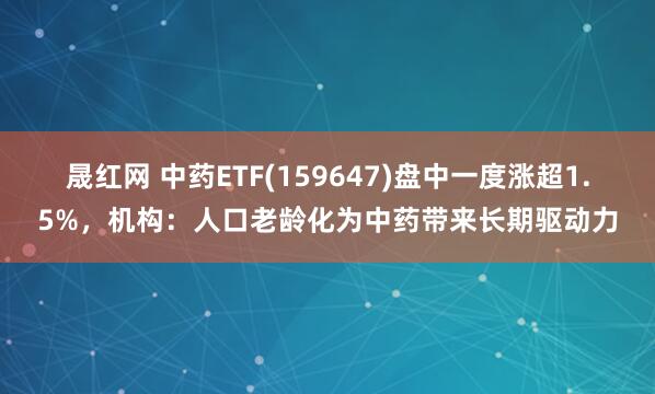 晟红网 中药ETF(159647)盘中一度涨超1.5%，机构：人口老龄化为中药带来长期驱动力