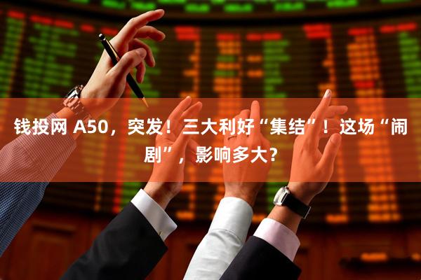 钱投网 A50，突发！三大利好“集结”！这场“闹剧”，影响多大？