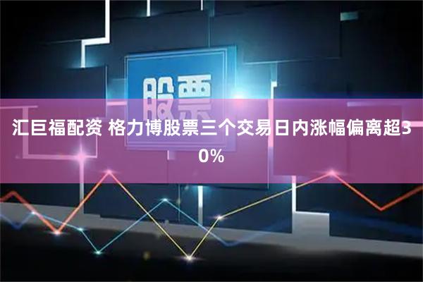 汇巨福配资 格力博股票三个交易日内涨幅偏离超30%