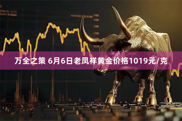 万全之策 6月6日老凤祥黄金价格1019元/克