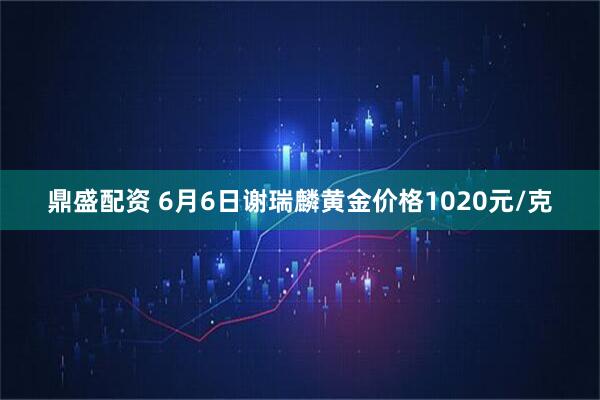 鼎盛配资 6月6日谢瑞麟黄金价格1020元/克