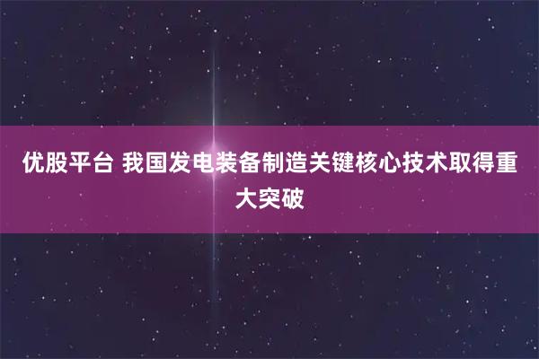优股平台 我国发电装备制造关键核心技术取得重大突破