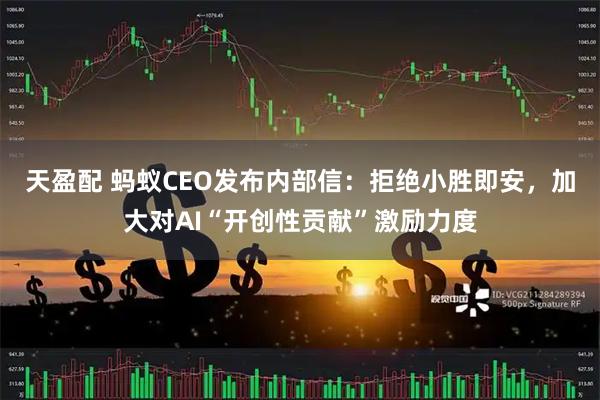 天盈配 蚂蚁CEO发布内部信：拒绝小胜即安，加大对AI“开创性贡献”激励力度