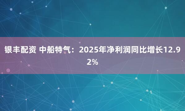 银丰配资 中船特气：2025年净利润同比增长12.92%