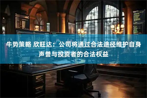 牛势策略 欣旺达：公司将通过合法途径维护自身声誉与投资者的合法权益