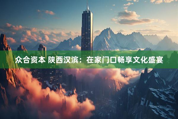 众合资本 陕西汉滨：在家门口畅享文化盛宴