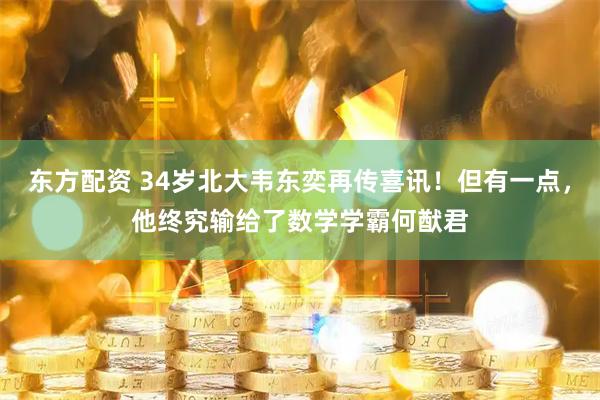 东方配资 34岁北大韦东奕再传喜讯！但有一点，他终究输给了数学学霸何猷君