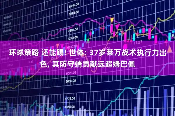 环球策路 还能踢! 世体: 37岁莱万战术执行力出色, 其防守端贡献远超姆巴佩