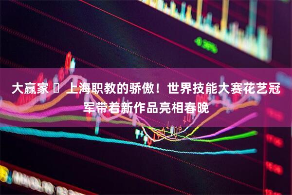 大赢家 ​上海职教的骄傲！世界技能大赛花艺冠军带着新作品亮相春晚