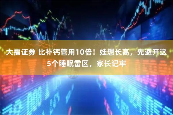 大福证券 比补钙管用10倍！娃想长高，先避开这5个睡眠雷区，家长记牢
