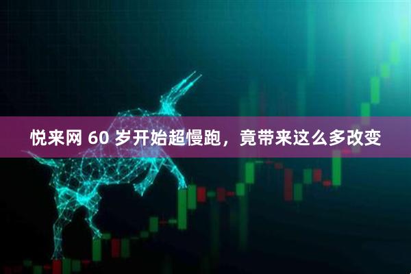 悦来网 60 岁开始超慢跑，竟带来这么多改变