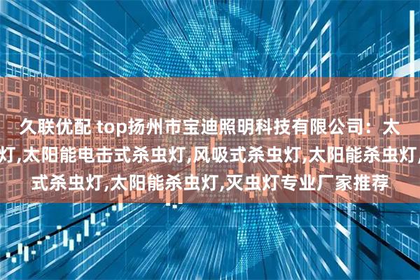 久联优配 top扬州市宝迪照明科技有限公司：太阳能照明一体化杀虫灯,太阳能电击式杀虫灯,风吸式杀虫灯,太阳能杀虫灯,灭虫灯专业厂家推荐