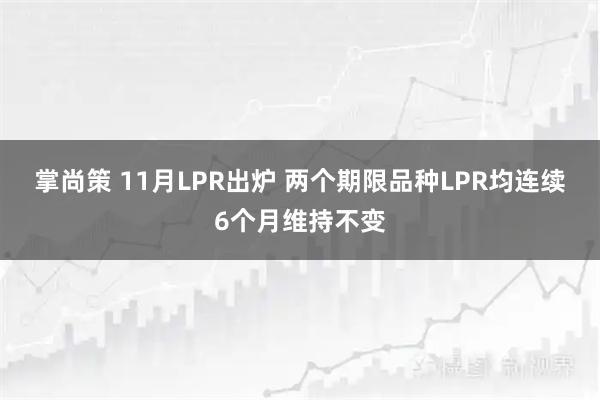 掌尚策 11月LPR出炉 两个期限品种LPR均连续6个月维持不变