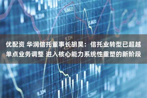 优配资 华润信托董事长胡昊：信托业转型已超越单点业务调整 进入核心能力系统性重塑的新阶段