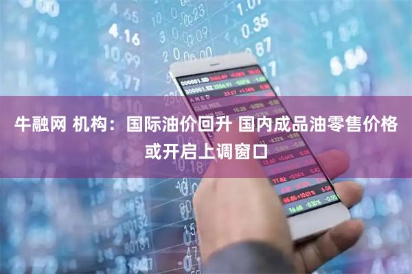 牛融网 机构：国际油价回升 国内成品油零售价格或开启上调窗口