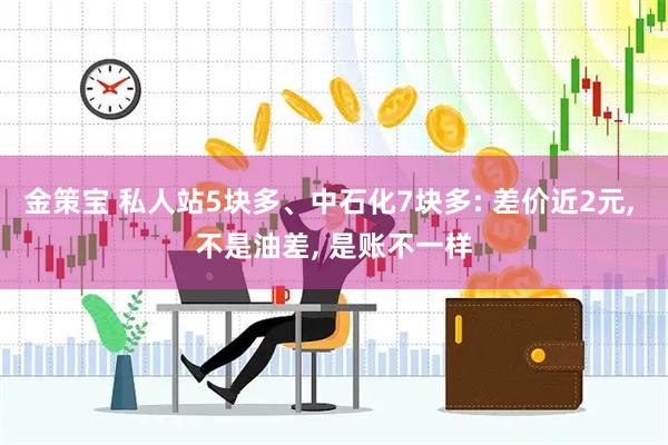 金策宝 私人站5块多、中石化7块多: 差价近2元, 不是油差, 是账不一样