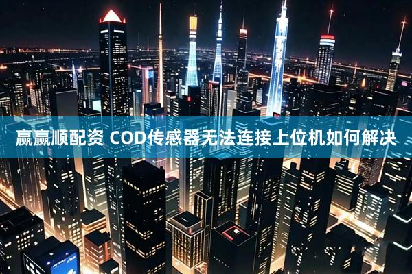 赢赢顺配资 COD传感器无法连接上位机如何解决