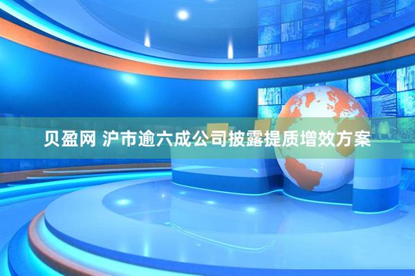 贝盈网 沪市逾六成公司披露提质增效方案