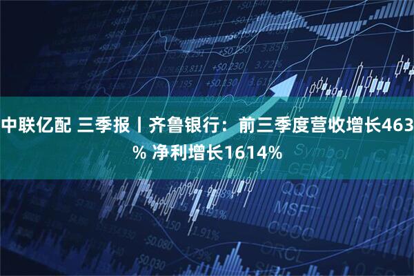 中联亿配 三季报丨齐鲁银行：前三季度营收增长463% 净利增长1614%